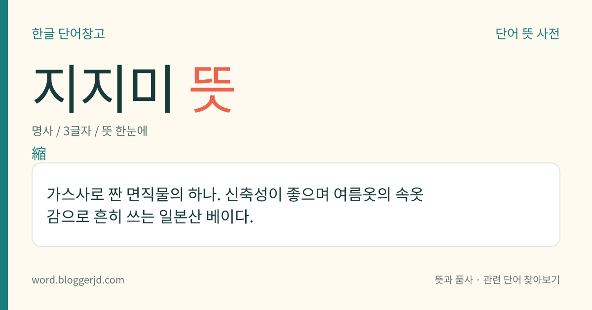 지지미 뜻: 가스사로 짠 면직물의 하나. 신축성이 좋으며 여름옷의 속옷감으로 흔히 쓰는 일본산 베이다.