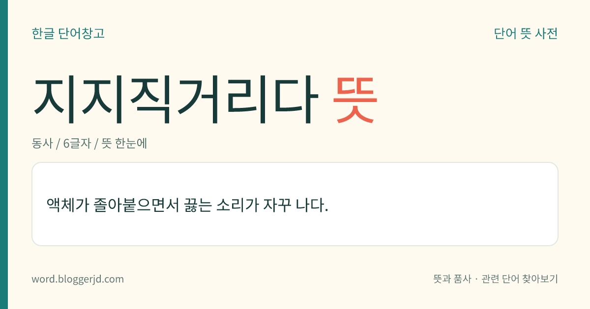 지지직거리다 뜻: 액체가 졸아붙으면서 끓는 소리가 자꾸 나다.