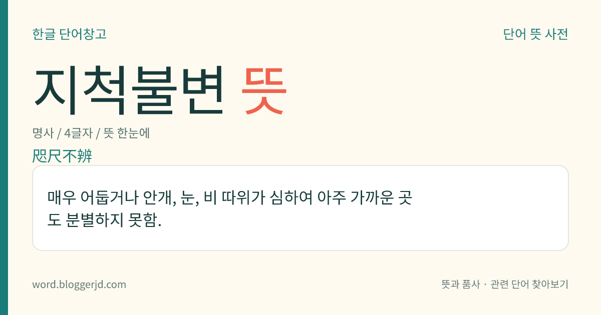 지척불변 뜻: 매우 어둡거나 안개, 눈, 비 따위가 심하여 아주 가까운 곳도 분별하지 못함.