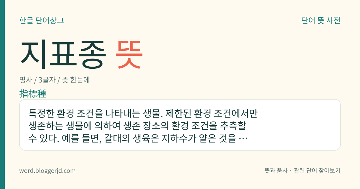 지표종 뜻: 특정한 환경 조건을 나타내는 생물. 제한된 환경 조건에서만 생존하는 생물에 의하여 생존 장소의 환경 조건을 추측할 수 있다. 예를 들면, 갈대의 생육은 지하수가 얕은 것을 나타내는 따위를 이른다.