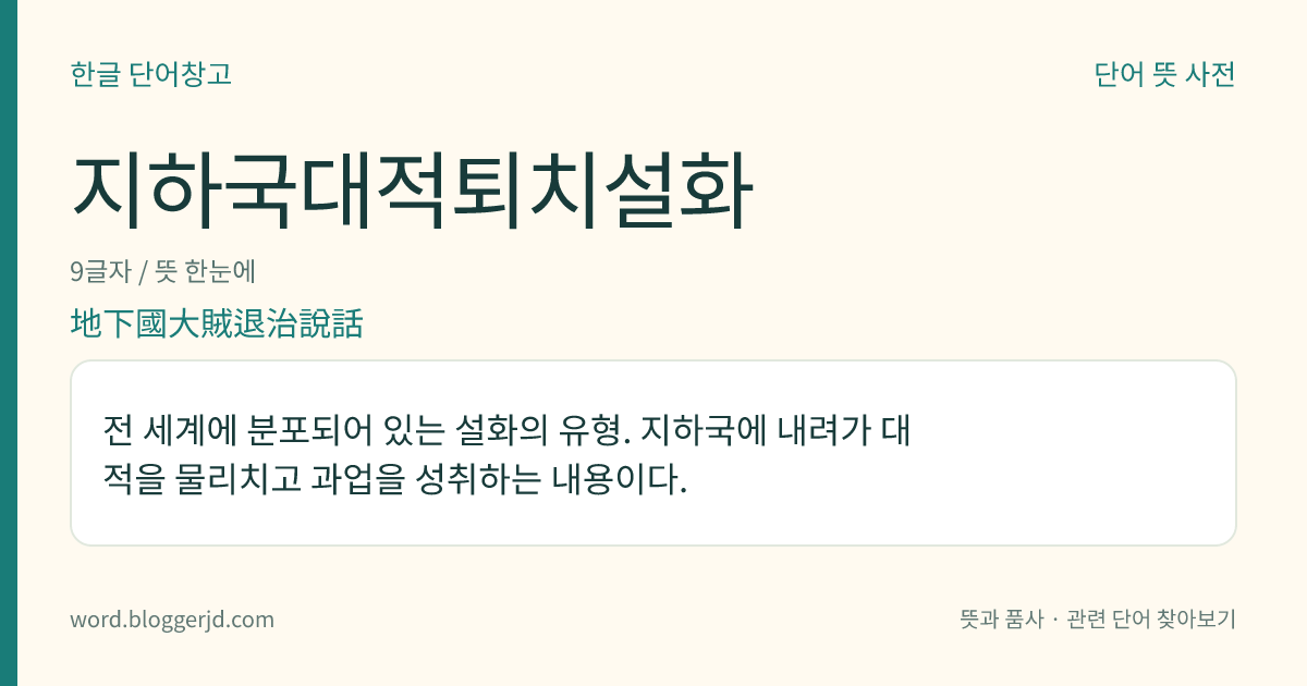지하국대적퇴치설화 뜻: 전 세계에 분포되어 있는 설화의 유형. 지하국에 내려가 대적을 물리치고 과업을 성취하는 내용이다.