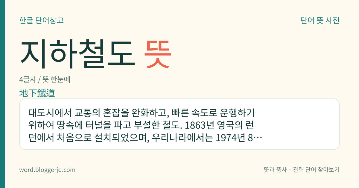 지하철도 뜻: 대도시에서 교통의 혼잡을 완화하고, 빠른 속도로 운행하기 위하여 땅속에 터널을 파고 부설한 철도. 1863년 영국의 런던에서 처음으로 설치되었으며, 우리나라에서는 1974년 8월 15일 처음으로 서울역에서 청량리역까지 개통되었다.
