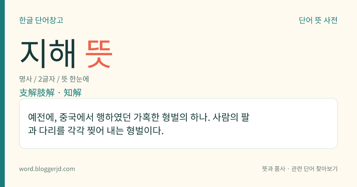 지해 뜻: 예전에, 중국에서 행하였던 가혹한 형벌의 하나. 사람의 팔과 다리를 각각 찢어 내는 형벌이다.