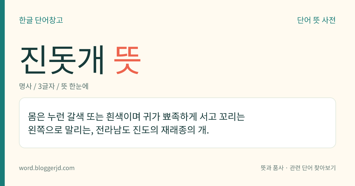 진돗개 뜻: 몸은 누런 갈색 또는 흰색이며 귀가 뾰족하게 서고 꼬리는 왼쪽으로 말리는, 전라남도 진도의 재래종의 개.