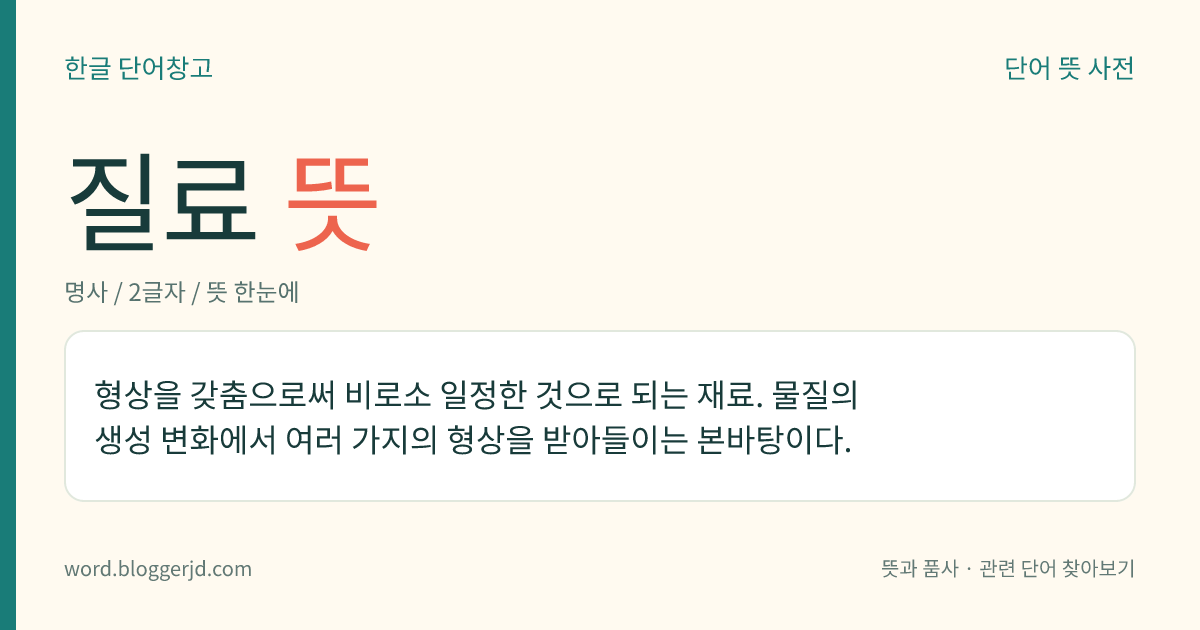질료 뜻: 형상을 갖춤으로써 비로소 일정한 것으로 되는 재료. 물질의 생성 변화에서 여러 가지의 형상을 받아들이는 본바탕이다.