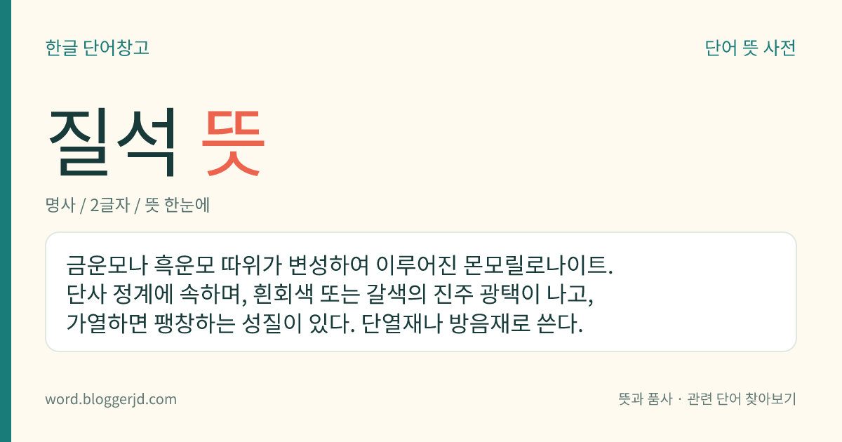 질석 뜻: 금운모나 흑운모 따위가 변성하여 이루어진 몬모릴로나이트. 단사 정계에 속하며, 흰회색 또는 갈색의 진주 광택이 나고, 가열하면 팽창하는 성질이 있다. 단열재나 방음재로 쓴다.