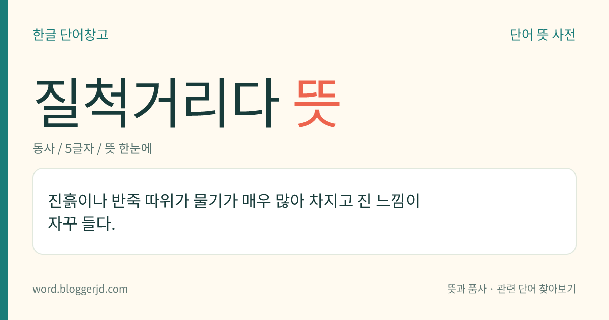 질척거리다 뜻: 진흙이나 반죽 따위가 물기가 매우 많아 차지고 진 느낌이 자꾸 들다.