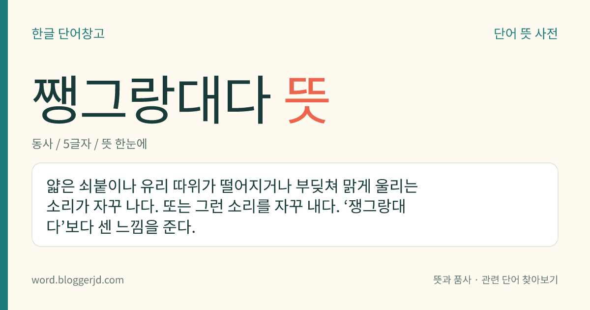 쨍그랑대다 뜻: 얇은 쇠붙이나 유리 따위가 떨어지거나 부딪쳐 맑게 울리는 소리가 자꾸 나다. 또는 그런 소리를 자꾸 내다. ‘쟁그랑대다’보다 센 느낌을 준다.