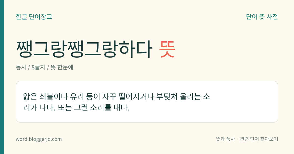 쨍그랑쨍그랑하다 뜻: 얇은 쇠붙이나 유리 등이 자꾸 떨어지거나 부딪쳐 울리는 소리가 나다. 또는 그런 소리를 내다.