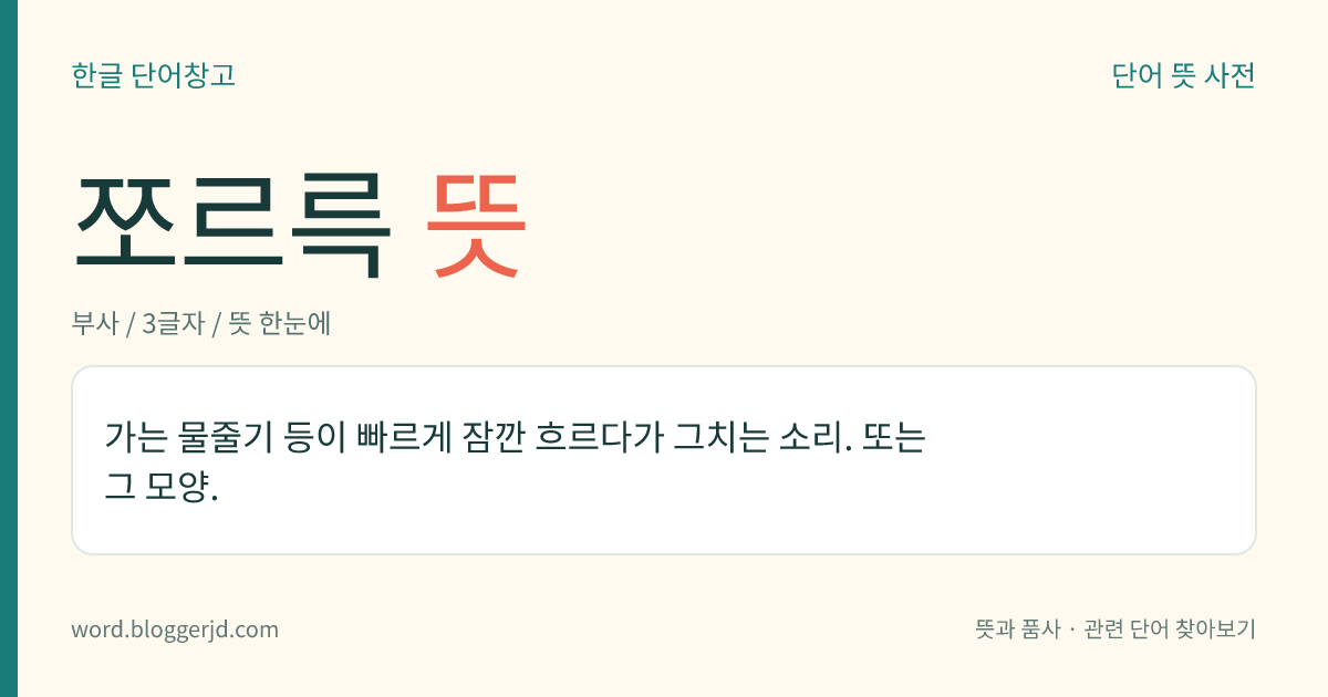 쪼르륵 뜻: 가는 물줄기 등이 빠르게 잠깐 흐르다가 그치는 소리. 또는 그 모양.