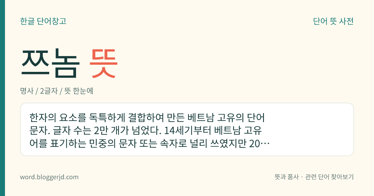 쯔놈 뜻: 한자의 요소를 독특하게 결합하여 만든 베트남 고유의 단어 문자. 글자 수는 2만 개가 넘었다. 14세기부터 베트남 고유어를 표기하는 민중의 문자 또는 속자로 널리 쓰였지만 20세기에 로마자를 쓰기 시작하면서 쓰지 않게 되었다.