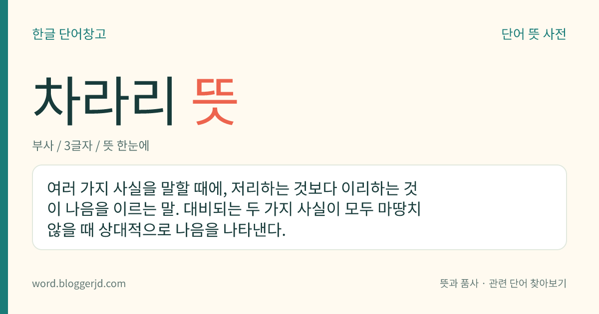 차라리 뜻: 여러 가지 사실을 말할 때에, 저리하는 것보다 이리하는 것이 나음을 이르는 말. 대비되는 두 가지 사실이 모두 마땅치 않을 때 상대적으로 나음을 나타낸다.