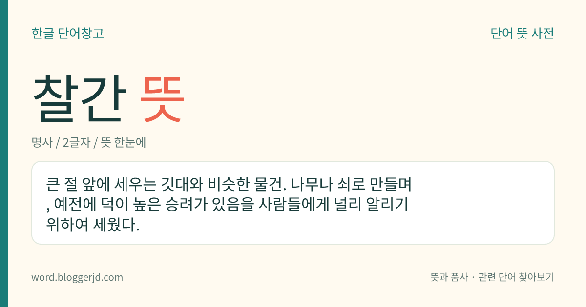 찰간 뜻: 큰 절 앞에 세우는 깃대와 비슷한 물건. 나무나 쇠로 만들며, 예전에 덕이 높은 승려가 있음을 사람들에게 널리 알리기 위하여 세웠다.