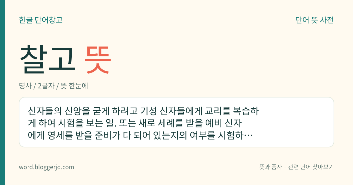 찰고 뜻: 신자들의 신앙을 굳게 하려고 기성 신자들에게 교리를 복습하게 하여 시험을 보는 일. 또는 새로 세례를 받을 예비 신자에게 영세를 받을 준비가 다 되어 있는지의 여부를 시험하는 일.