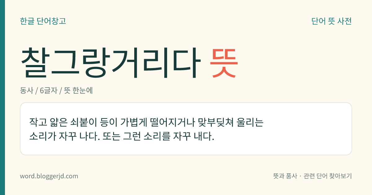 찰그랑거리다 뜻: 작고 얇은 쇠붙이 등이 가볍게 떨어지거나 맞부딪쳐 울리는 소리가 자꾸 나다. 또는 그런 소리를 자꾸 내다.