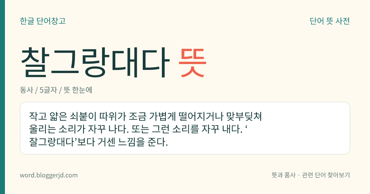 찰그랑대다 뜻: 작고 얇은 쇠붙이 따위가 조금 가볍게 떨어지거나 맞부딪쳐 울리는 소리가 자꾸 나다. 또는 그런 소리를 자꾸 내다. ‘잘그랑대다’보다 거센 느낌을 준다.