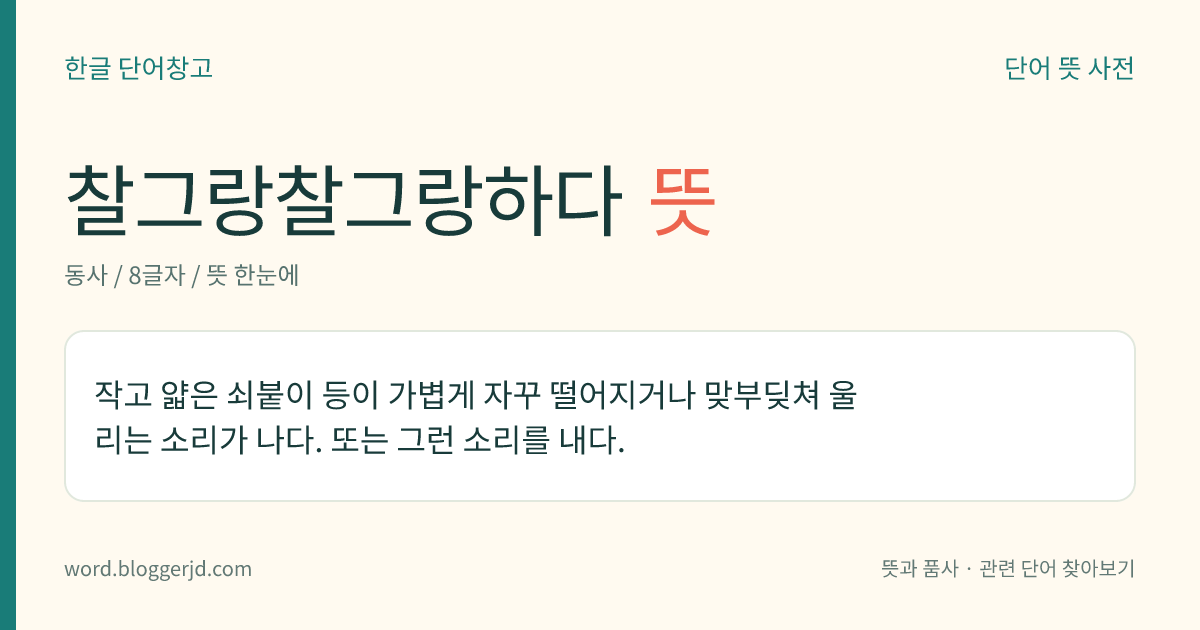 찰그랑찰그랑하다 뜻: 작고 얇은 쇠붙이 등이 가볍게 자꾸 떨어지거나 맞부딪쳐 울리는 소리가 나다. 또는 그런 소리를 내다.