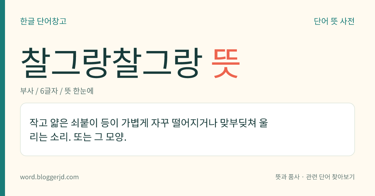 찰그랑찰그랑 뜻: 작고 얇은 쇠붙이 등이 가볍게 자꾸 떨어지거나 맞부딪쳐 울리는 소리. 또는 그 모양.