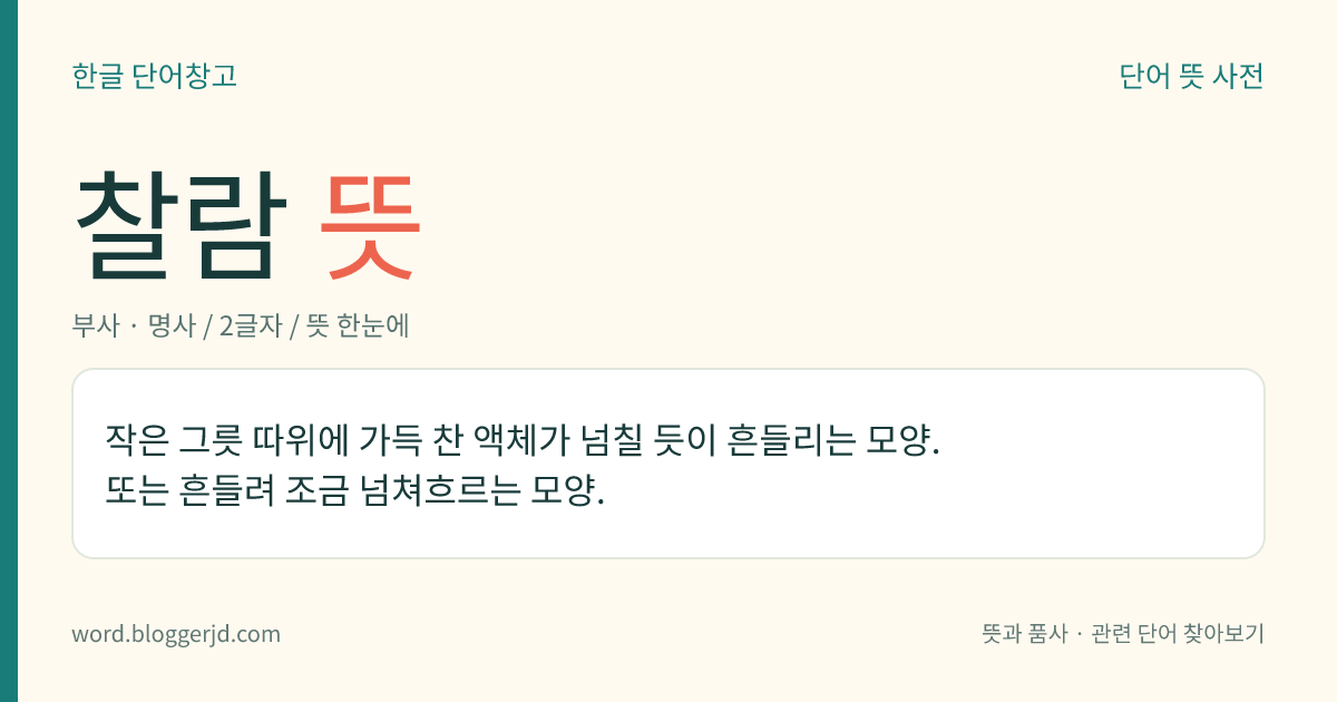 찰람 뜻: 작은 그릇 따위에 가득 찬 액체가 넘칠 듯이 흔들리는 모양. 또는 흔들려 조금 넘쳐흐르는 모양.