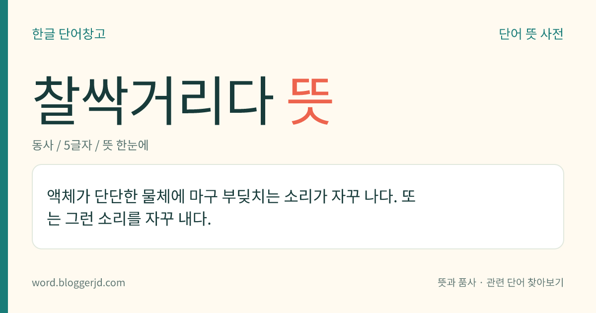 찰싹거리다 뜻: 액체가 단단한 물체에 마구 부딪치는 소리가 자꾸 나다. 또는 그런 소리를 자꾸 내다.