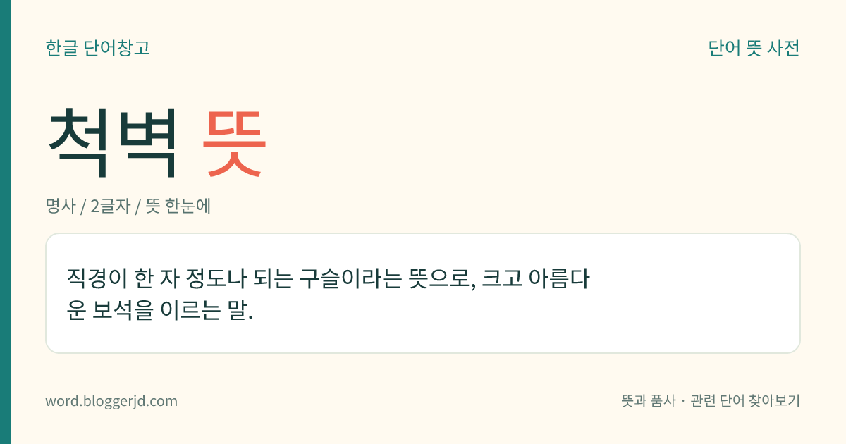 척벽 뜻: 직경이 한 자 정도나 되는 구슬이라는 뜻으로, 크고 아름다운 보석을 이르는 말.