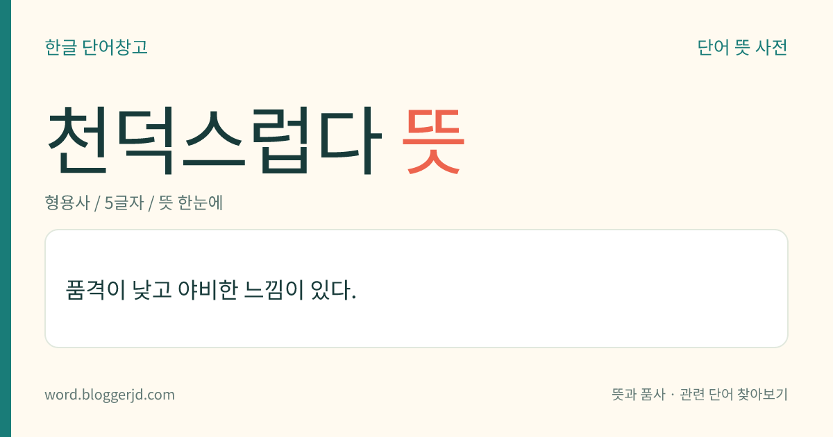천덕스럽다 뜻: 사람의 성품이 고상하지 못하고 천한 데가 있다.