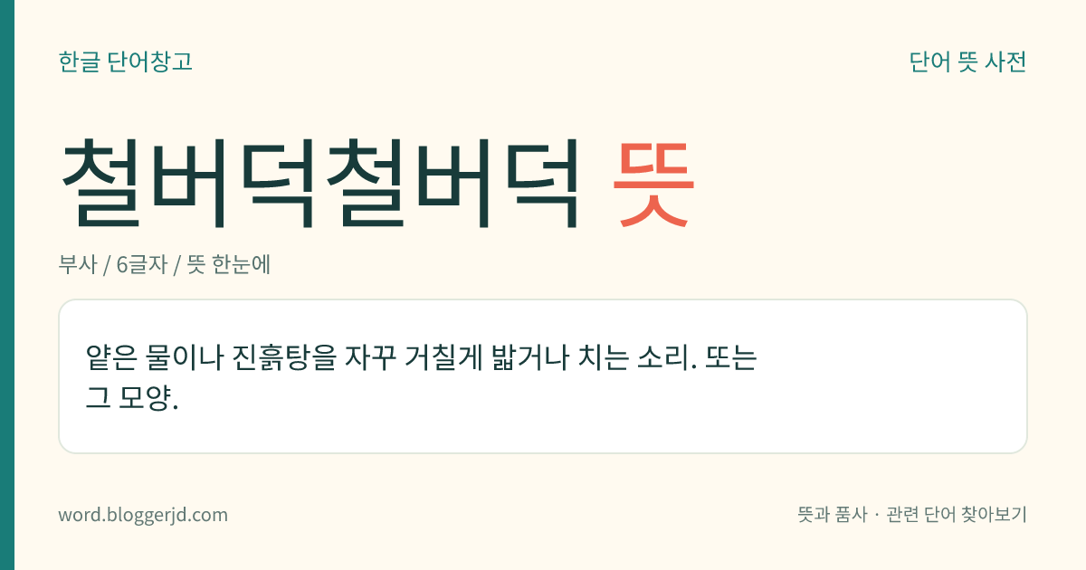 철버덕철버덕 뜻: 얕은 물이나 진흙탕을 자꾸 거칠게 밟거나 치는 소리. 또는 그 모양.