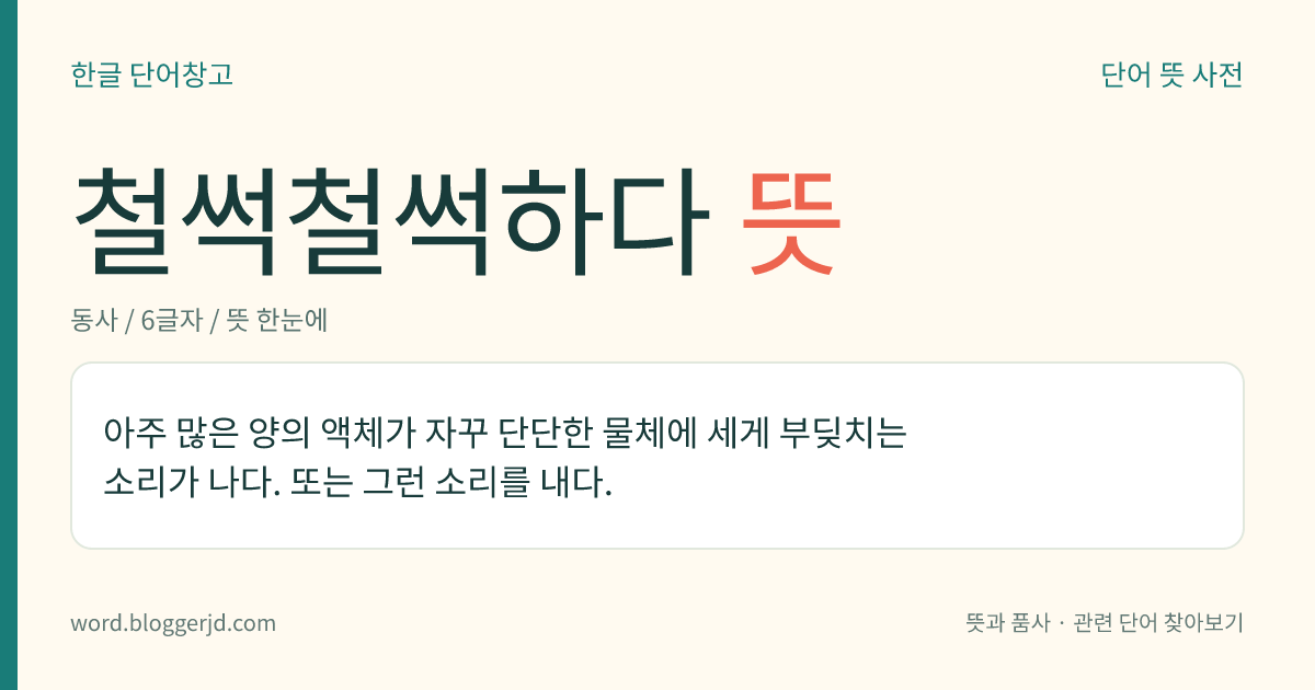 철썩철썩하다 뜻: 아주 많은 양의 액체가 자꾸 단단한 물체에 세게 부딪치는 소리가 나다. 또는 그런 소리를 내다.