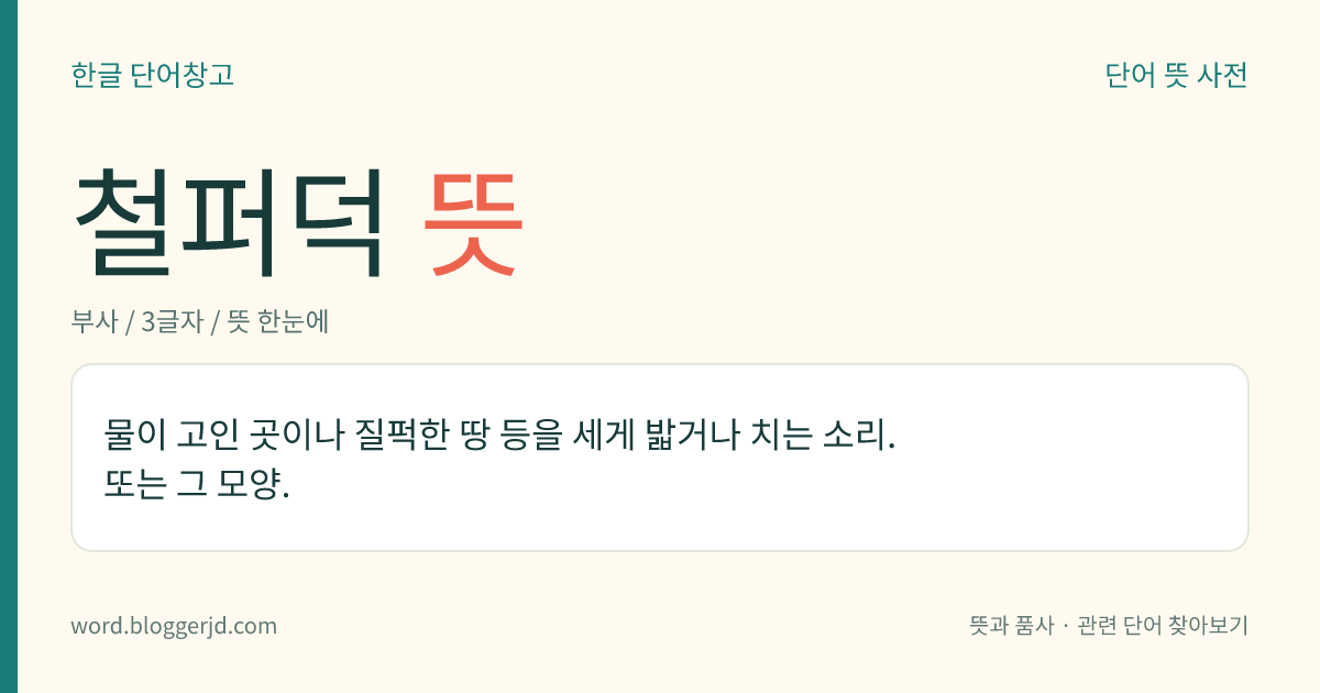 철퍼덕 뜻: 물이 고인 곳이나 질퍽한 땅 등을 세게 밟거나 치는 소리. 또는 그 모양.