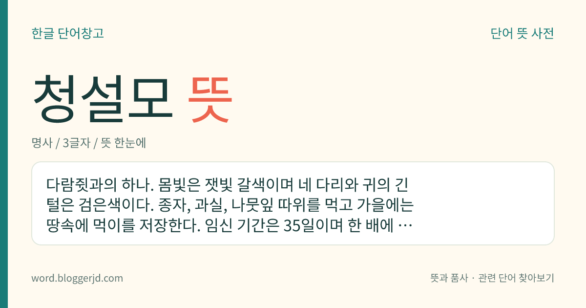 청설모 뜻: 다람쥣과의 하나. 몸빛은 잿빛 갈색이며 네 다리와 귀의 긴 털은 검은색이다. 종자, 과실, 나뭇잎 따위를 먹고 가을에는 땅속에 먹이를 저장한다. 임신 기간은 35일이며 한 배에 5마리의 새끼를 낳는다. 한국, 시베리아, 유럽, 일본 등지에 분포한다.