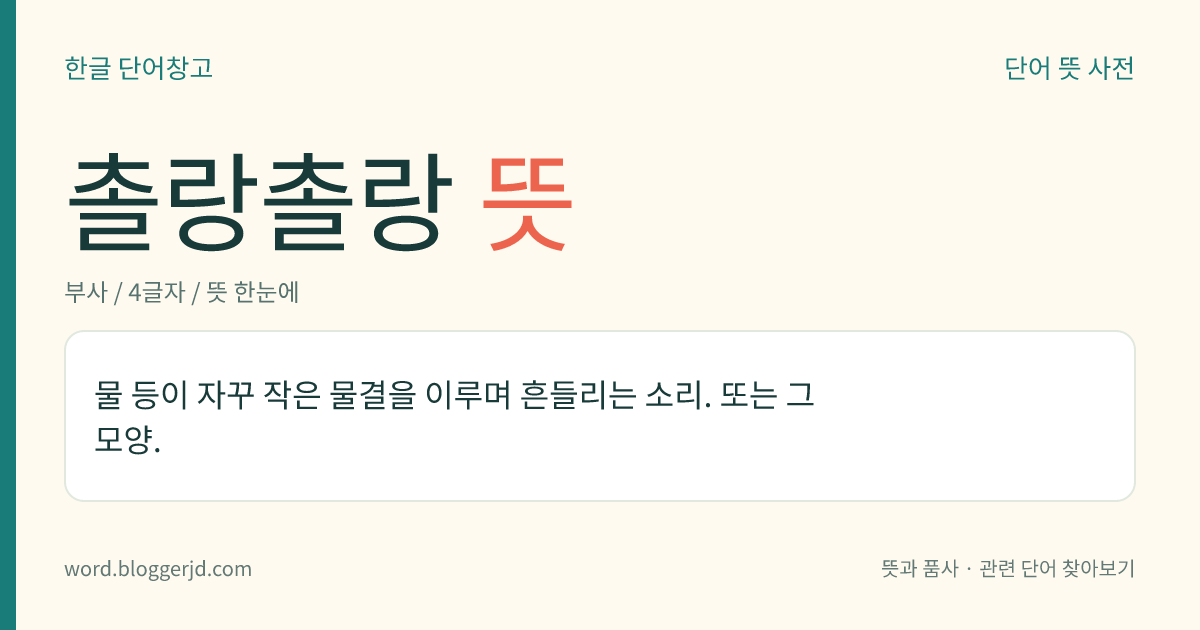 촐랑촐랑 뜻: 물 등이 자꾸 작은 물결을 이루며 흔들리는 소리. 또는 그 모양.