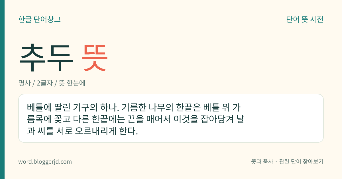 추두 뜻: 베틀에 딸린 기구의 하나. 기름한 나무의 한끝은 베틀 위 가름목에 꽂고 다른 한끝에는 끈을 매어서 이것을 잡아당겨 날과 씨를 서로 오르내리게 한다.