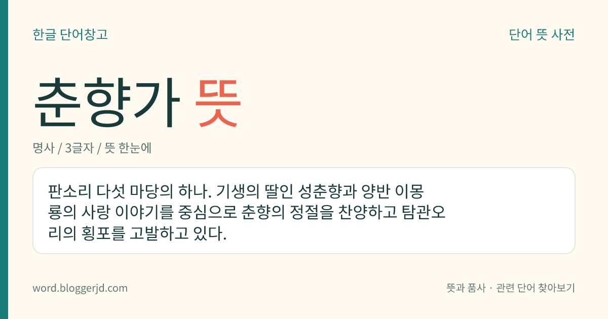 춘향가 뜻: 판소리 다섯 마당의 하나. 기생의 딸인 성춘향과 양반 이몽룡의 사랑 이야기를 중심으로 춘향의 정절을 찬양하고 탐관오리의 횡포를 고발하고 있다.