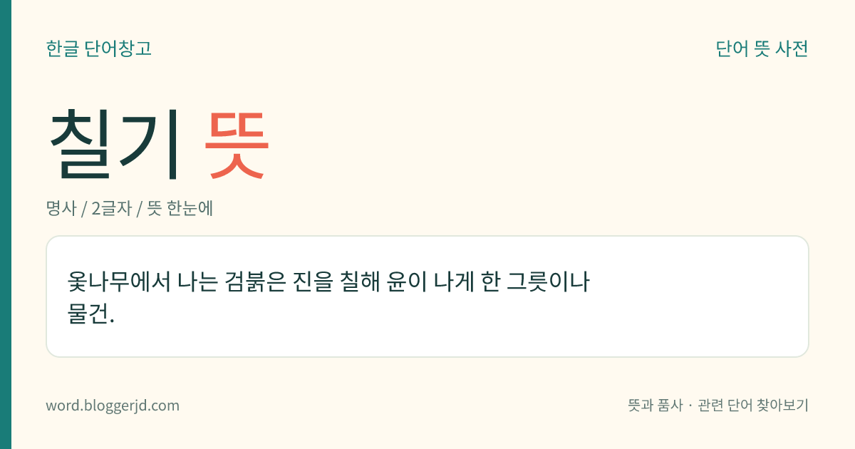 칠기 뜻: 옻나무에서 나는 검붉은 진을 칠해 윤이 나게 한 그릇이나 물건.