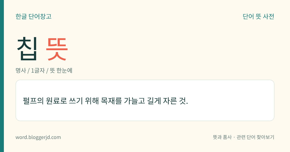 칩 뜻: 펄프의 원료로 쓰기 위해 목재를 가늘고 길게 자른 것.