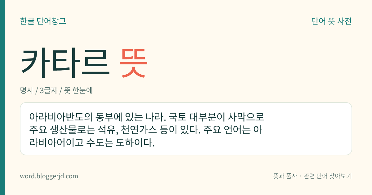 카타르 뜻: 아라비아반도의 동부에 있는 나라. 국토 대부분이 사막으로 주요 생산물로는 석유, 천연가스 등이 있다. 주요 언어는 아라비아어이고 수도는 도하이다.