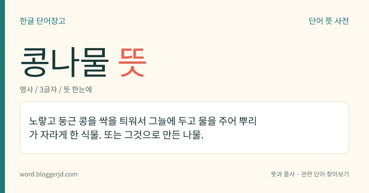 콩나물 뜻: 노랗고 둥근 콩을 싹을 틔워서 그늘에 두고 물을 주어 뿌리가 자라게 한 식물. 또는 그것으로 만든 나물.