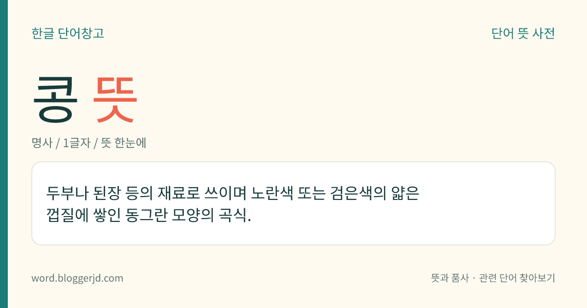 콩 뜻: 두부나 된장 등의 재료로 쓰이며 노란색 또는 검은색의 얇은 껍질에 쌓인 동그란 모양의 곡식.