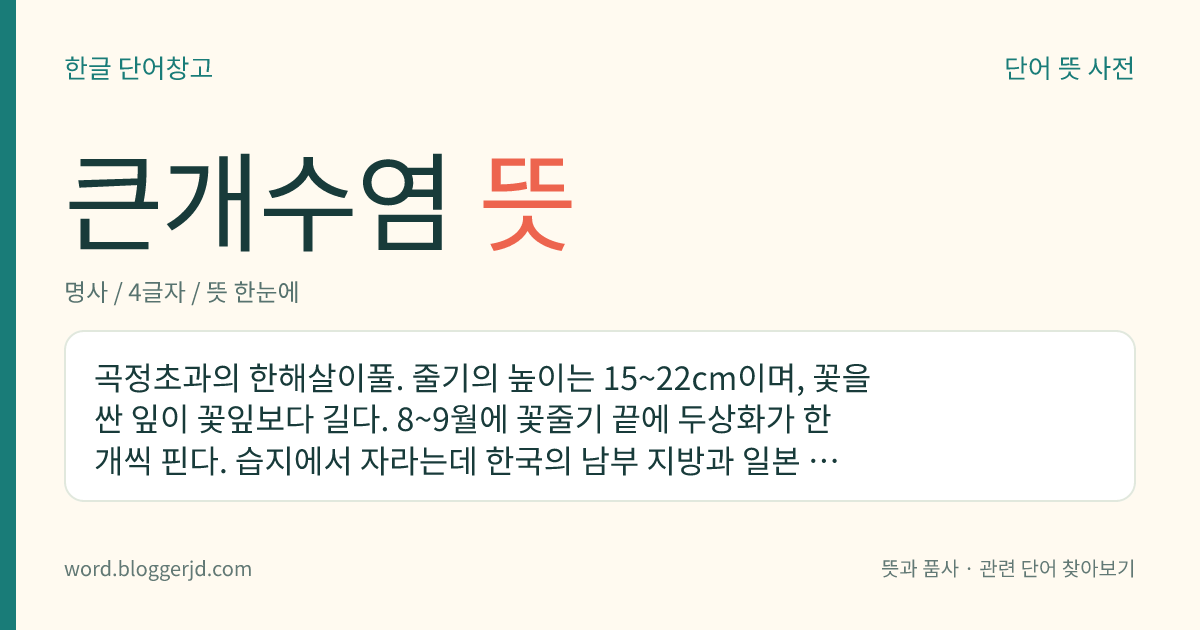 큰개수염 뜻: 곡정초과의 한해살이풀. 줄기의 높이는 15~22cm이며, 꽃을 싼 잎이 꽃잎보다 길다. 8~9월에 꽃줄기 끝에 두상화가 한 개씩 핀다. 습지에서 자라는데 한국의 남부 지방과 일본 등지에 분포한다.
