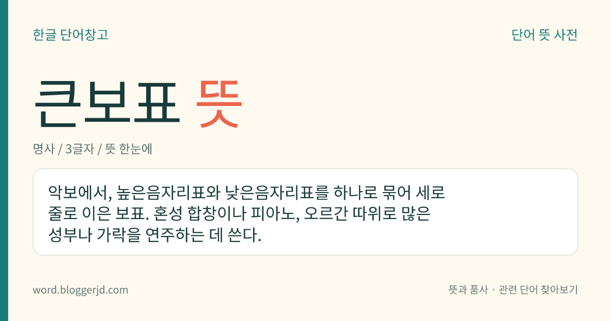 큰보표 뜻: 악보에서, 높은음자리표와 낮은음자리표를 하나로 묶어 세로줄로 이은 보표. 혼성 합창이나 피아노, 오르간 따위로 많은 성부나 가락을 연주하는 데 쓴다.