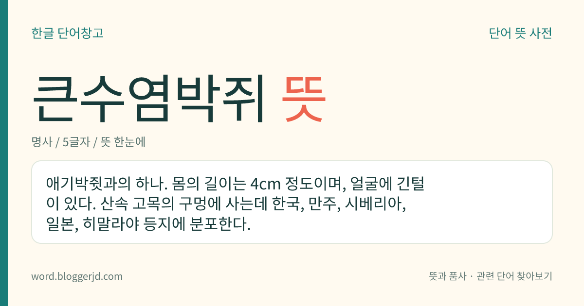 큰수염박쥐 뜻: 애기박쥣과의 하나. 몸의 길이는 4cm 정도이며, 얼굴에 긴털이 있다. 산속 고목의 구멍에 사는데 한국, 만주, 시베리아, 일본, 히말라야 등지에 분포한다.