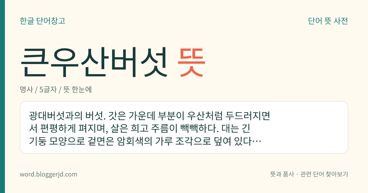 큰우산버섯 뜻: 광대버섯과의 버섯. 갓은 가운데 부분이 우산처럼 두드러지면서 편평하게 펴지며, 살은 희고 주름이 빽빽하다. 대는 긴 기둥 모양으로 겉면은 암회색의 가루 조각으로 덮여 있다. 식용하며 여름과 가을에 나무숲에서 자란다.