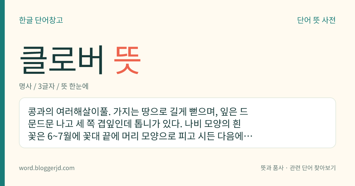 클로버 뜻: 콩과의 여러해살이풀. 가지는 땅으로 길게 뻗으며, 잎은 드문드문 나고 세 쪽 겹잎인데 톱니가 있다. 나비 모양의 흰 꽃은 6~7월에 꽃대 끝에 머리 모양으로 피고 시든 다음에도 떨어지지 않고 열매를 둘러싼다. 목초, 거름으로 쓴다. 유럽이 원산지로, 들에서 자란다.
