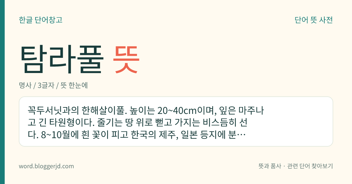 탐라풀 뜻: 꼭두서닛과의 한해살이풀. 높이는 20~40cm이며, 잎은 마주나고 긴 타원형이다. 줄기는 땅 위로 뻗고 가지는 비스듬히 선다. 8~10월에 흰 꽃이 피고 한국의 제주, 일본 등지에 분포한다.