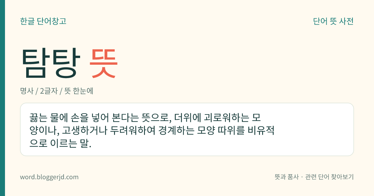 탐탕 뜻: 끓는 물에 손을 넣어 본다는 뜻으로, 더위에 괴로워하는 모양이나, 고생하거나 두려워하여 경계하는 모양 따위를 비유적으로 이르는 말.