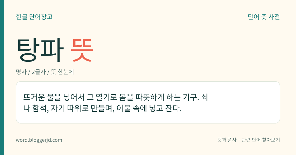 탕파 뜻: 뜨거운 물을 넣어서 그 열기로 몸을 따뜻하게 하는 기구. 쇠나 함석, 자기 따위로 만들며, 이불 속에 넣고 잔다.