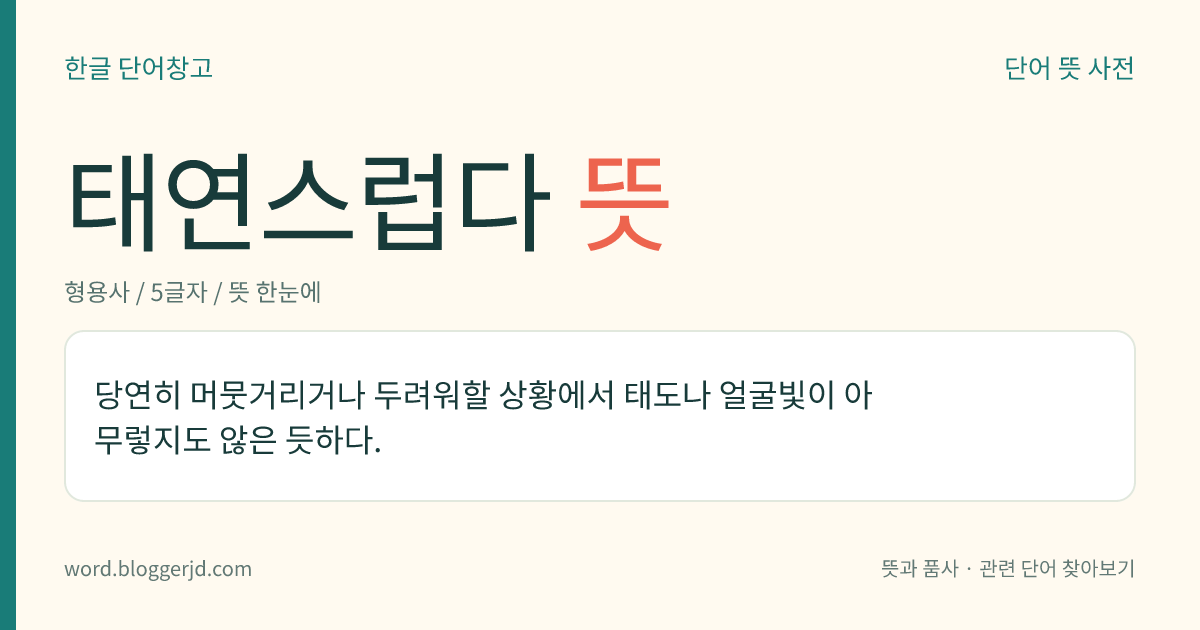 태연스럽다 뜻: 마땅히 머뭇거리거나 두려워할 상황에서 태도나 기색이 아무렇지도 않은 듯이 예사로운 데가 있다.
