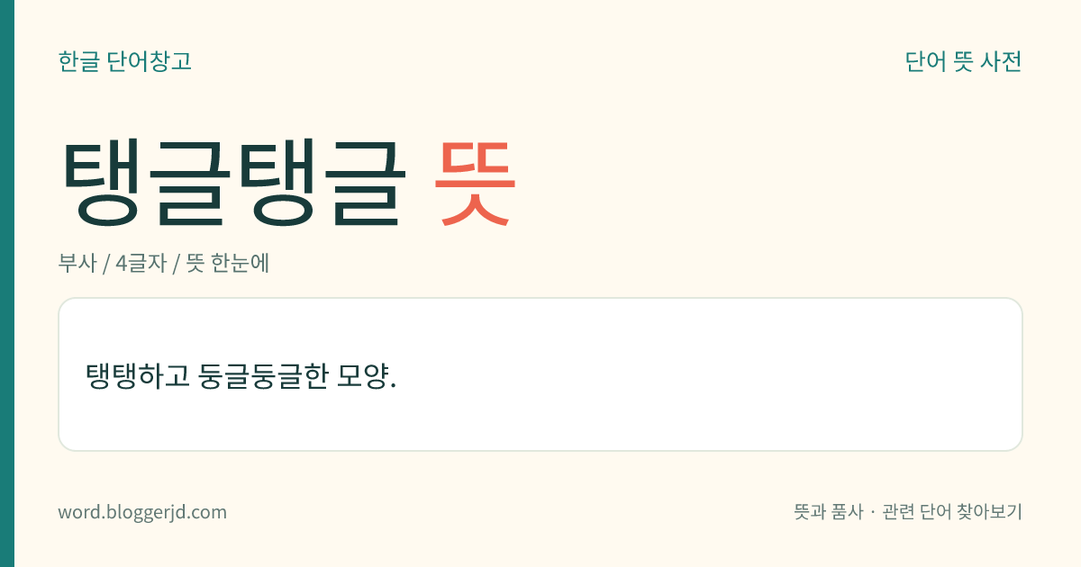 탱글탱글 뜻: 탱탱하고 둥글둥글한 모양.