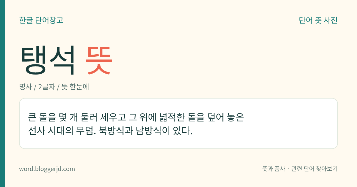 탱석 뜻: 큰 돌을 몇 개 둘러 세우고 그 위에 넓적한 돌을 덮어 놓은 선사 시대의 무덤. 북방식과 남방식이 있다.