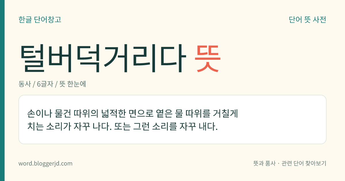 털버덕거리다 뜻: 손이나 물건 따위의 넓적한 면으로 옅은 물 따위를 거칠게 치는 소리가 자꾸 나다. 또는 그런 소리를 자꾸 내다.